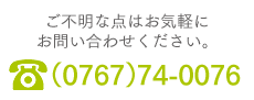 ご不明な点はお気軽にお問い合わせください。TEL(0767)74-0076